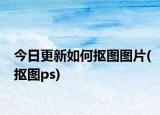 今日更新如何抠图图片(抠图ps)