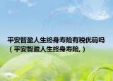 平安智盈人生终身寿险有税优码吗（平安智盈人生终身寿险,）