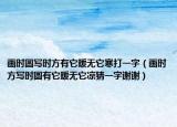 画时圆写时方有它暖无它寒打一字（画时方写时圆有它暖无它凉猜一字谢谢）