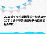 2018端午节祝福语简短一句话10字20字（端午节的祝福句子句经典简短20字）