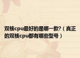双核cpu最好的是哪一款?（真正的双核cpu都有哪些型号）