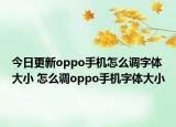 今日更新oppo手机怎么调字体大小 怎么调oppo手机字体大小