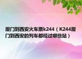 厦门到西安火车票k244（K244厦门到西安的列车都经过哪些站）