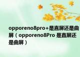 opporeno8pro+是直屏还是曲屏（opporeno8Pro 是直屏还是曲屏）