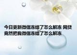 今日更新微信冻结了怎么解冻 网贷竟然把我微信冻结了怎么解冻