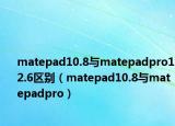 matepad10.8与matepadpro12.6区别（matepad10.8与matepadpro）