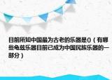 目前所知中国最为古老的乐器是()（有哪些龟兹乐器目前已成为中国民族乐器的一部分）
