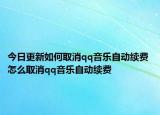 今日更新如何取消qq音乐自动续费 怎么取消qq音乐自动续费