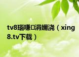 tv8瑙嗛涓嬭浇（xing8.tv下载）