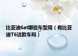 比亚迪6at哪些车型用（有比亚迪T6这款车吗）