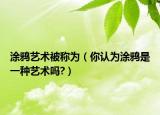 涂鸦艺术被称为（你认为涂鸦是一种艺术吗?）