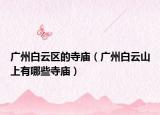 广州白云区的寺庙（广州白云山上有哪些寺庙）