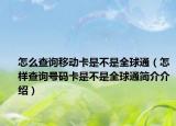 怎么查询移动卡是不是全球通（怎样查询号码卡是不是全球通简介介绍）