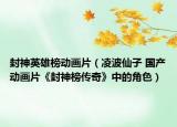 封神英雄榜动画片（凌波仙子 国产动画片《封神榜传奇》中的角色）
