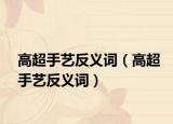 高超手艺反义词（高超手艺反义词）