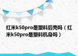 红米k50pro是塑料后壳吗（红米k50pro是塑料机身吗）