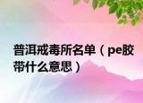 普洱戒毒所名单（pe胶带什么意思）
