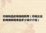 印刷制品的增值税税率（印刷企业的增值税税率是多少简介介绍）