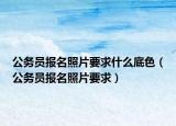 公务员报名照片要求什么底色（公务员报名照片要求）