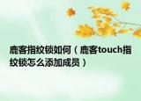 鹿客指纹锁如何（鹿客touch指纹锁怎么添加成员）