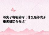 等离子电视简称（什么是等离子电视机简介介绍）