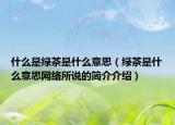 什么是绿茶是什么意思（绿茶是什么意思网络所说的简介介绍）