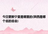 今日更新宁夏是哪里的(陕西是哪个省的省会)