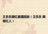 王乐乐网红直播回放（王乐乐 网络红人）