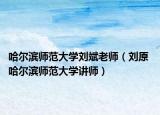 哈尔滨师范大学刘斌老师（刘原 哈尔滨师范大学讲师）