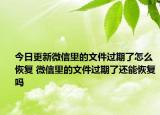 今日更新微信里的文件过期了怎么恢复 微信里的文件过期了还能恢复吗
