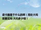 读卡器是干什么的啊（用处大吗 需要买吗 大约多少钱）