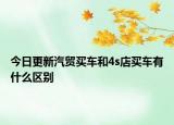 今日更新汽贸买车和4s店买车有什么区别