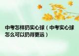 中考怎样扔实心球（中考实心球怎么可以扔得更远）