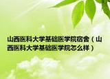 山西医科大学基础医学院宿舍（山西医科大学基础医学院怎么样）