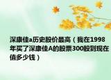 深康佳a历史股价最高（我在1998年买了深康佳A的股票300股到现在值多少钱）