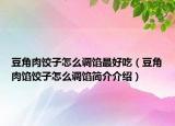 豆角肉饺子怎么调馅最好吃（豆角肉馅饺子怎么调馅简介介绍）