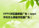 OPPO浏览器屏蔽广告（oppo手机怎么屏蔽浏览器广告）