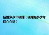 结婚多少年银婚（银婚是多少年简介介绍）