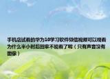 手机店试看的华为10学习软件微信视频可以观看为什么半小时后回家不能看了呢（只有声音没有图像）