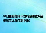 今日更新如何下载b站视频(b站视频怎么保存到本地)