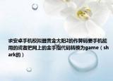 求安卓手机模拟器黄金太阳2的作弊码要手机能用的或者把网上的金手指代码转换为game（shark的）
