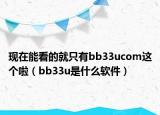 现在能看的就只有bb33ucom这个啦（bb33u是什么软件）