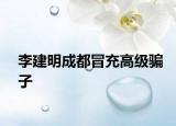 李建明成都冒充高级骗子