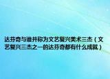 达芬奇与谁并称为文艺复兴美术三杰（文艺复兴三杰之一的达芬奇都有什么成就）