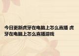 今日更新虎牙在电脑上怎么直播 虎牙在电脑上怎么直播游戏