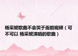 杨采妮歌曲不会哭于面前视频（可不可以 杨采妮演唱的歌曲）
