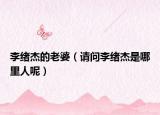 李绪杰的老婆（请问李绪杰是哪里人呢）
