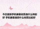 今日更新手机屏幕材质选什么样的好 手机屏幕选择什么材质比较好