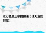 江刀鱼最正宗的做法（江刀鱼如何做）