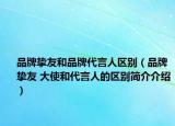 品牌挚友和品牌代言人区别（品牌挚友 大使和代言人的区别简介介绍）